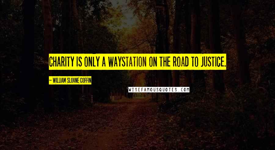 William Sloane Coffin Quotes: Charity is only a waystation on the road to justice.