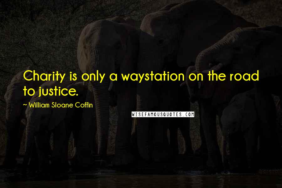 William Sloane Coffin Quotes: Charity is only a waystation on the road to justice.
