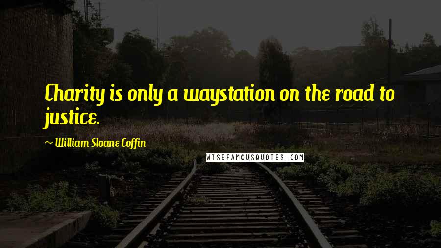 William Sloane Coffin Quotes: Charity is only a waystation on the road to justice.