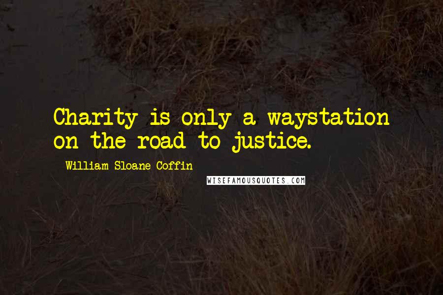 William Sloane Coffin Quotes: Charity is only a waystation on the road to justice.