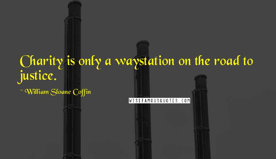 William Sloane Coffin Quotes: Charity is only a waystation on the road to justice.