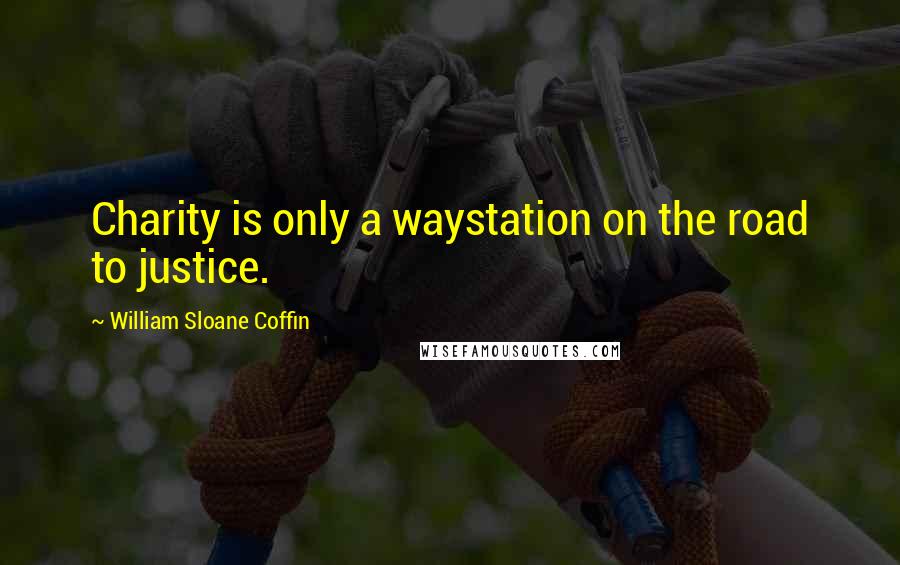 William Sloane Coffin Quotes: Charity is only a waystation on the road to justice.