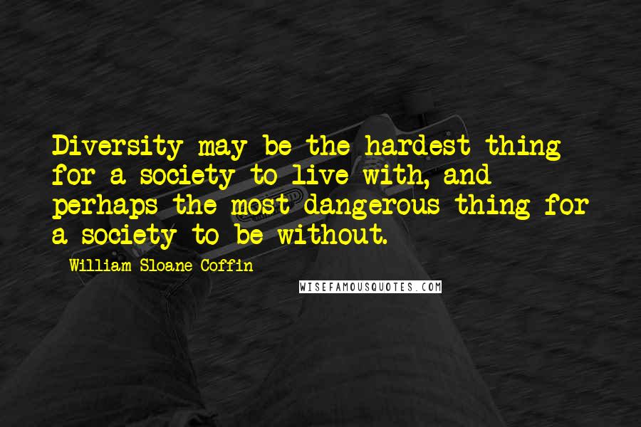 William Sloane Coffin Quotes: Diversity may be the hardest thing for a society to live with, and perhaps the most dangerous thing for a society to be without.