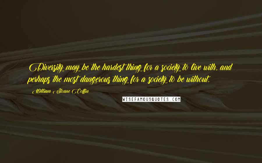 William Sloane Coffin Quotes: Diversity may be the hardest thing for a society to live with, and perhaps the most dangerous thing for a society to be without.