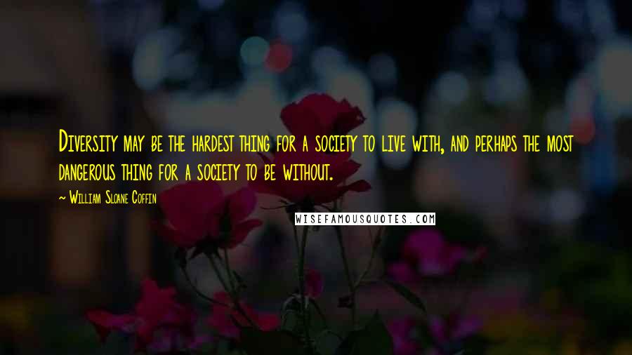 William Sloane Coffin Quotes: Diversity may be the hardest thing for a society to live with, and perhaps the most dangerous thing for a society to be without.