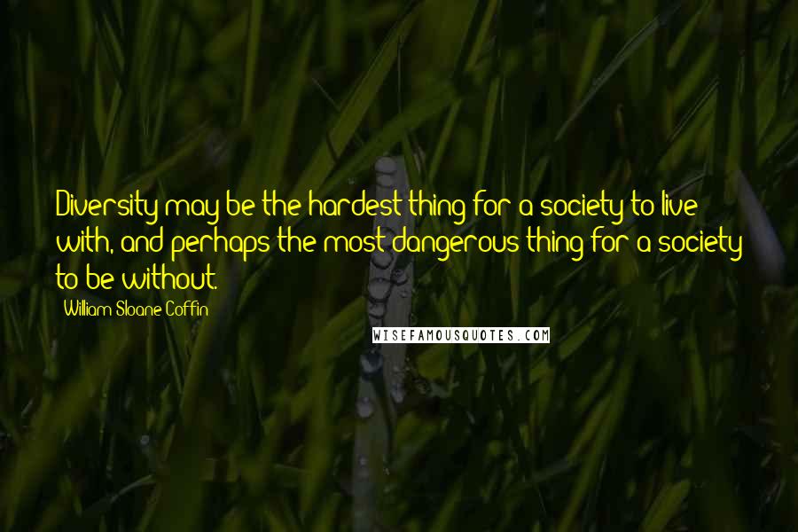 William Sloane Coffin Quotes: Diversity may be the hardest thing for a society to live with, and perhaps the most dangerous thing for a society to be without.