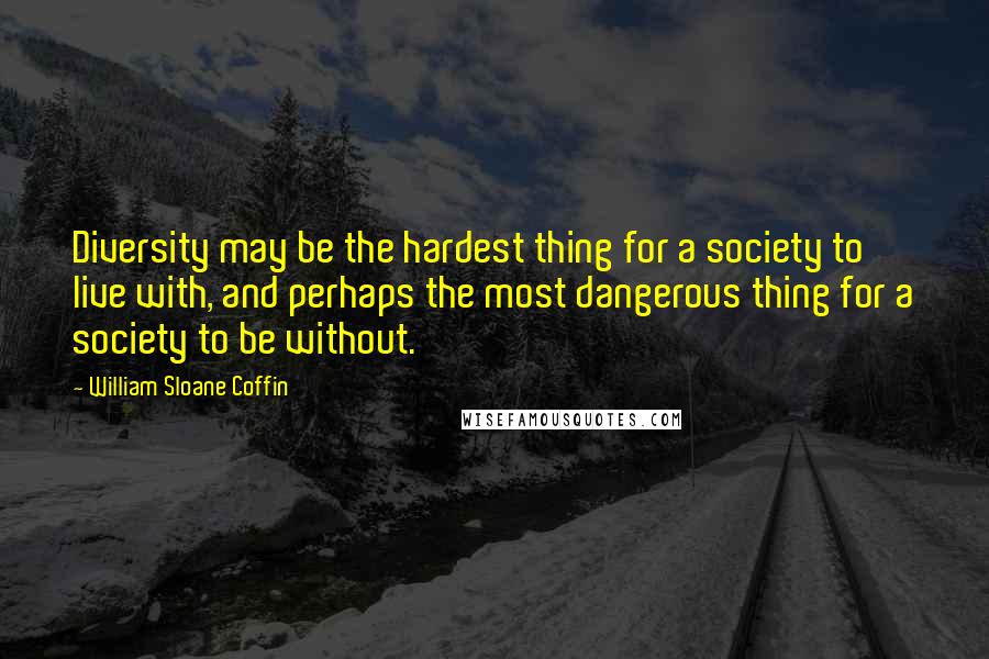 William Sloane Coffin Quotes: Diversity may be the hardest thing for a society to live with, and perhaps the most dangerous thing for a society to be without.