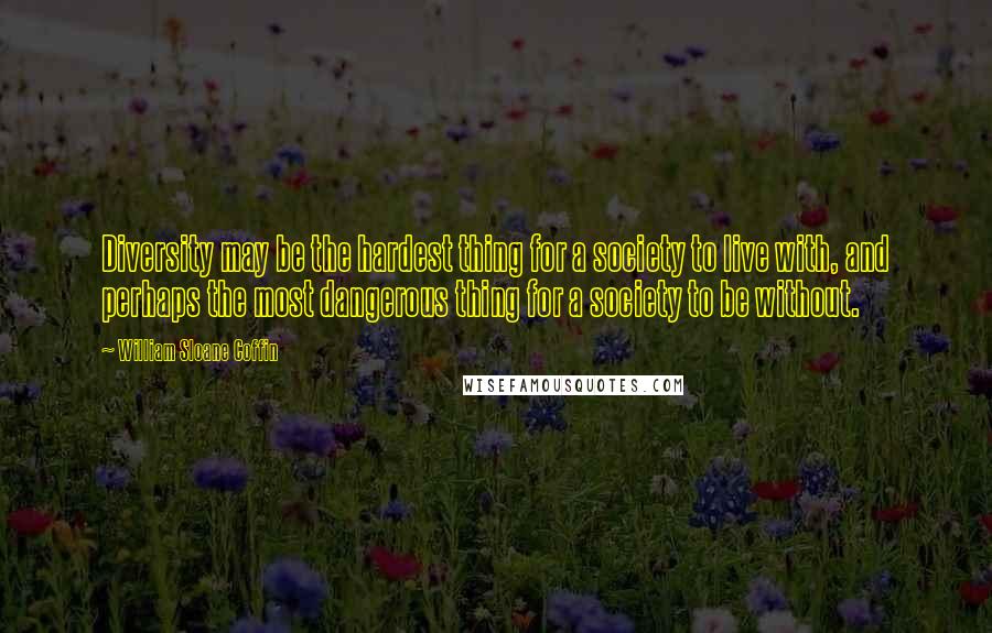 William Sloane Coffin Quotes: Diversity may be the hardest thing for a society to live with, and perhaps the most dangerous thing for a society to be without.