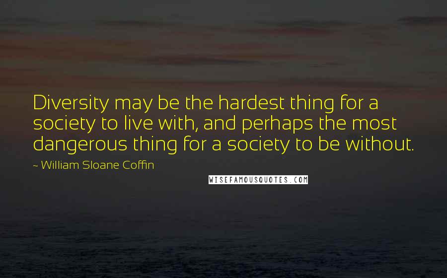 William Sloane Coffin Quotes: Diversity may be the hardest thing for a society to live with, and perhaps the most dangerous thing for a society to be without.