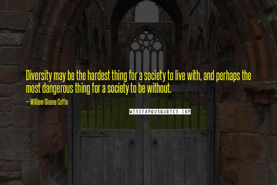 William Sloane Coffin Quotes: Diversity may be the hardest thing for a society to live with, and perhaps the most dangerous thing for a society to be without.