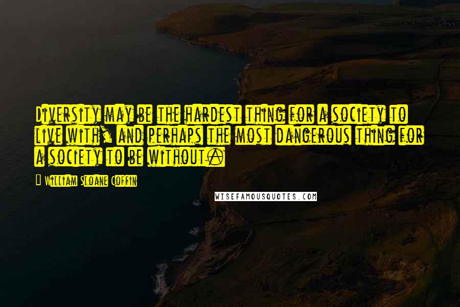 William Sloane Coffin Quotes: Diversity may be the hardest thing for a society to live with, and perhaps the most dangerous thing for a society to be without.