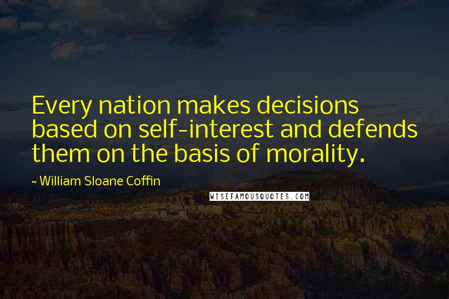 William Sloane Coffin Quotes: Every nation makes decisions based on self-interest and defends them on the basis of morality.