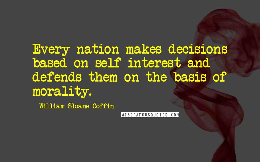 William Sloane Coffin Quotes: Every nation makes decisions based on self-interest and defends them on the basis of morality.