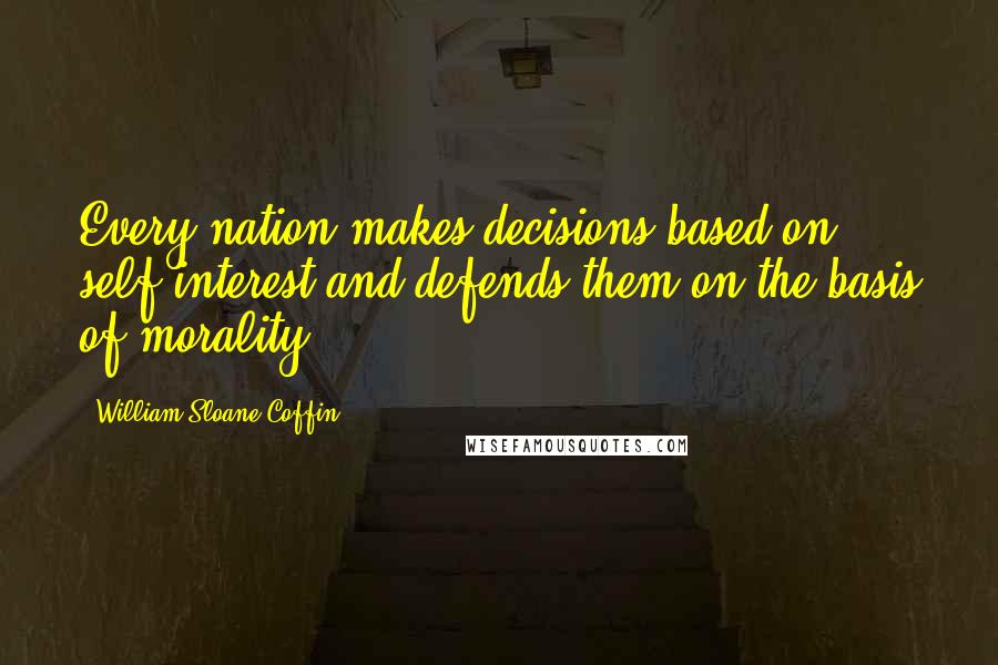 William Sloane Coffin Quotes: Every nation makes decisions based on self-interest and defends them on the basis of morality.