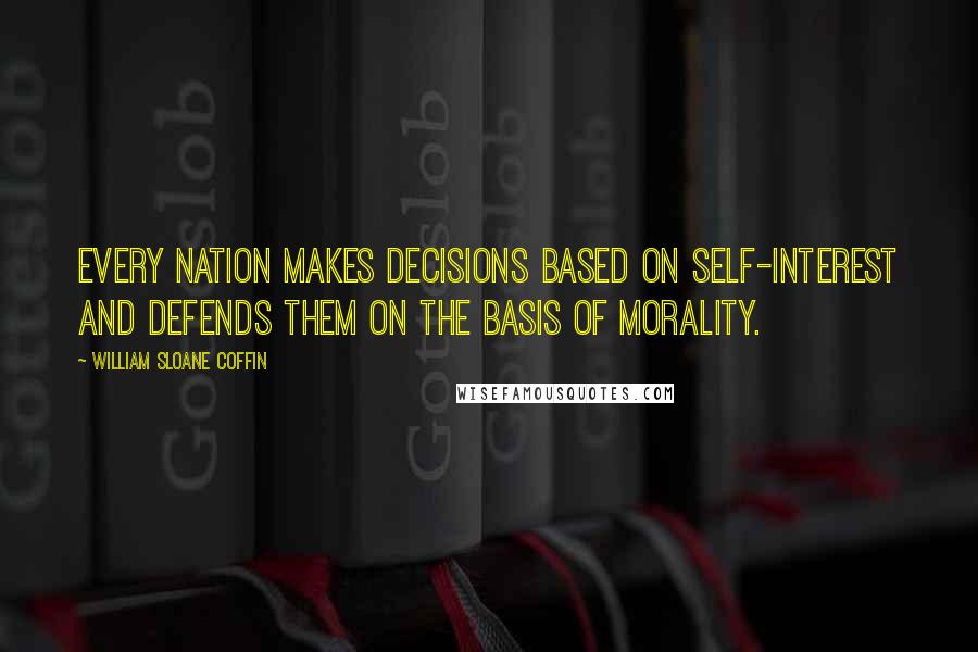 William Sloane Coffin Quotes: Every nation makes decisions based on self-interest and defends them on the basis of morality.