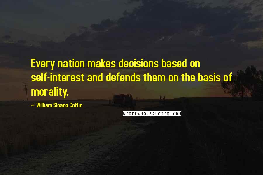 William Sloane Coffin Quotes: Every nation makes decisions based on self-interest and defends them on the basis of morality.