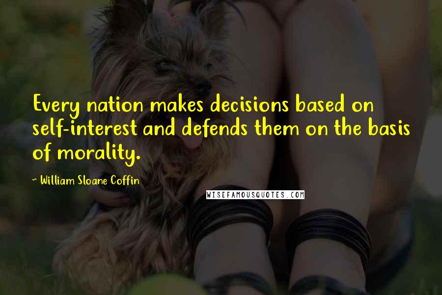 William Sloane Coffin Quotes: Every nation makes decisions based on self-interest and defends them on the basis of morality.