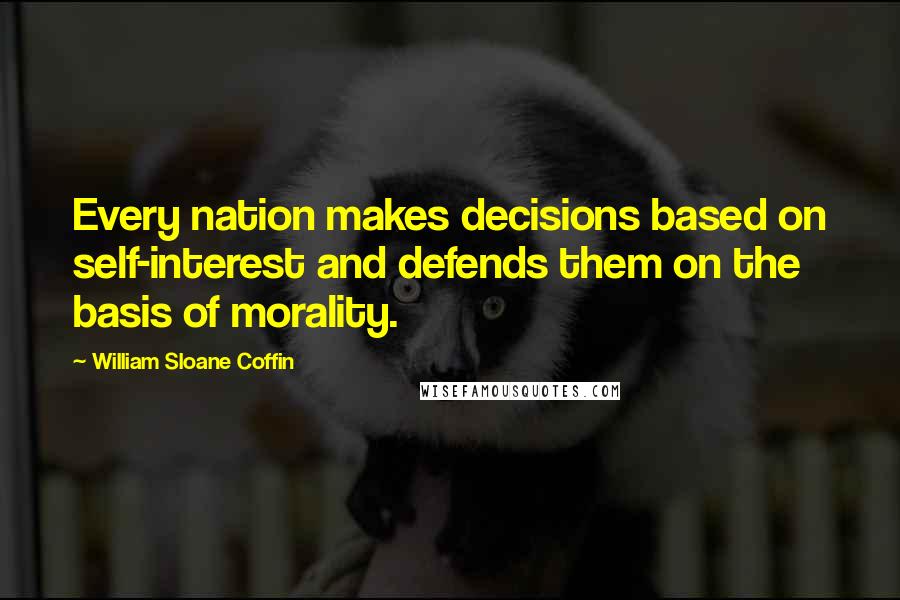 William Sloane Coffin Quotes: Every nation makes decisions based on self-interest and defends them on the basis of morality.