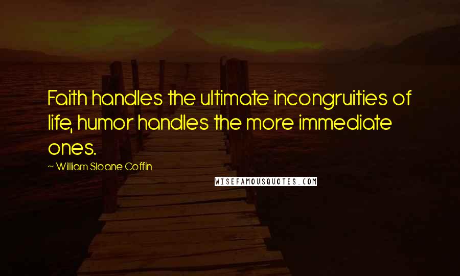 William Sloane Coffin Quotes: Faith handles the ultimate incongruities of life, humor handles the more immediate ones.