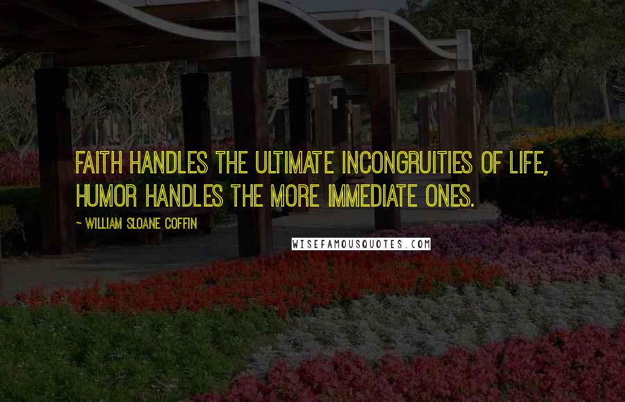 William Sloane Coffin Quotes: Faith handles the ultimate incongruities of life, humor handles the more immediate ones.