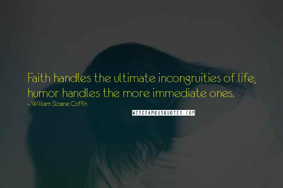 William Sloane Coffin Quotes: Faith handles the ultimate incongruities of life, humor handles the more immediate ones.