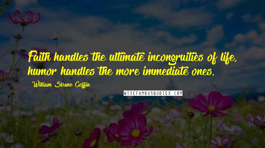 William Sloane Coffin Quotes: Faith handles the ultimate incongruities of life, humor handles the more immediate ones.