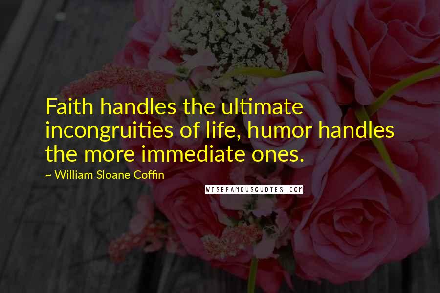 William Sloane Coffin Quotes: Faith handles the ultimate incongruities of life, humor handles the more immediate ones.