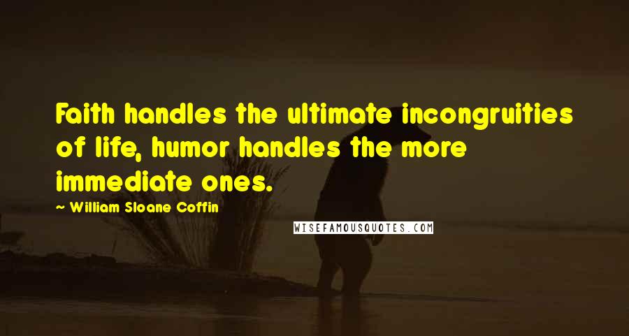 William Sloane Coffin Quotes: Faith handles the ultimate incongruities of life, humor handles the more immediate ones.