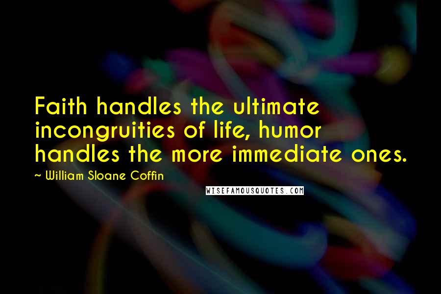 William Sloane Coffin Quotes: Faith handles the ultimate incongruities of life, humor handles the more immediate ones.