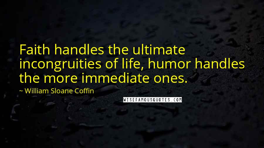 William Sloane Coffin Quotes: Faith handles the ultimate incongruities of life, humor handles the more immediate ones.