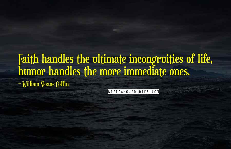 William Sloane Coffin Quotes: Faith handles the ultimate incongruities of life, humor handles the more immediate ones.