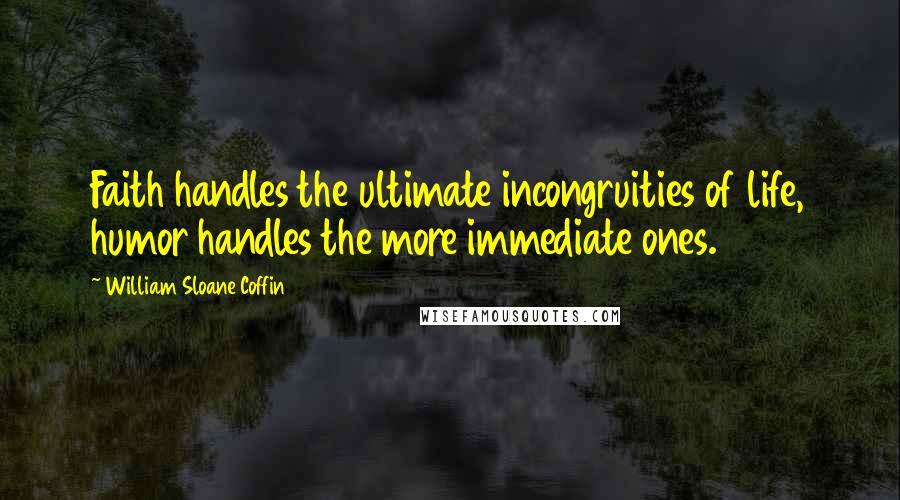 William Sloane Coffin Quotes: Faith handles the ultimate incongruities of life, humor handles the more immediate ones.
