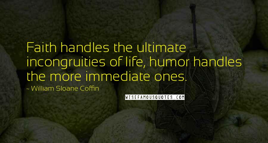 William Sloane Coffin Quotes: Faith handles the ultimate incongruities of life, humor handles the more immediate ones.