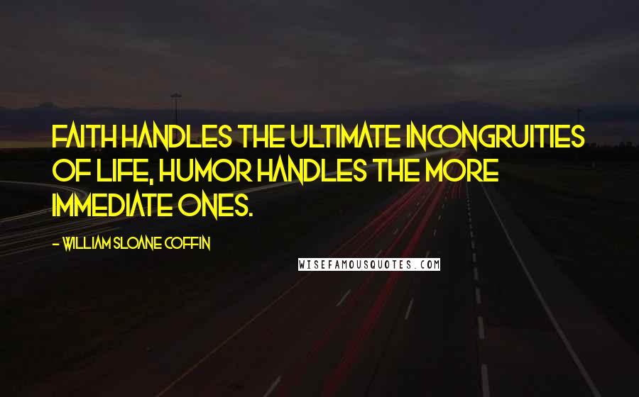 William Sloane Coffin Quotes: Faith handles the ultimate incongruities of life, humor handles the more immediate ones.