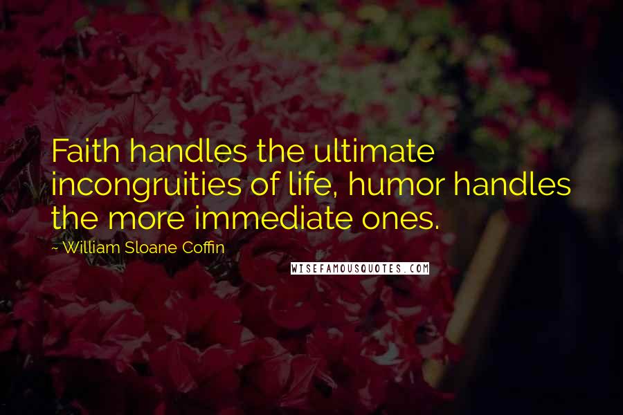 William Sloane Coffin Quotes: Faith handles the ultimate incongruities of life, humor handles the more immediate ones.