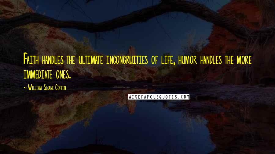 William Sloane Coffin Quotes: Faith handles the ultimate incongruities of life, humor handles the more immediate ones.