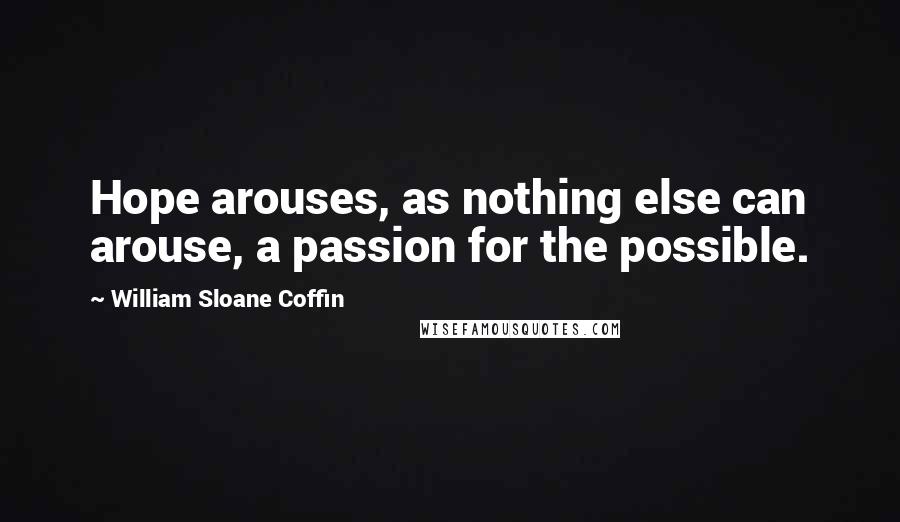 William Sloane Coffin Quotes: Hope arouses, as nothing else can arouse, a passion for the possible.