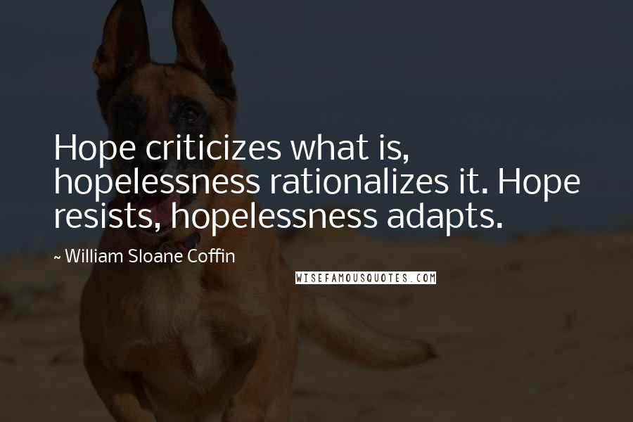 William Sloane Coffin Quotes: Hope criticizes what is, hopelessness rationalizes it. Hope resists, hopelessness adapts.