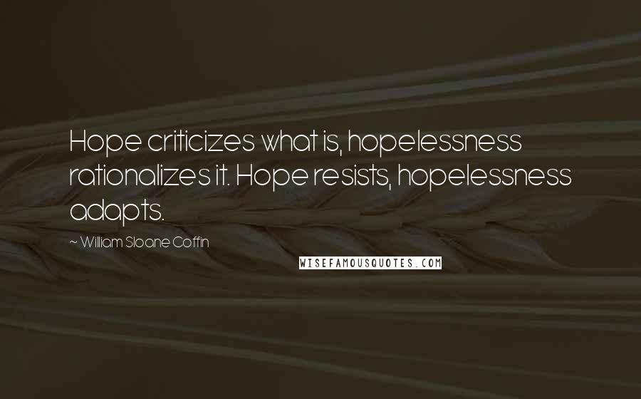 William Sloane Coffin Quotes: Hope criticizes what is, hopelessness rationalizes it. Hope resists, hopelessness adapts.