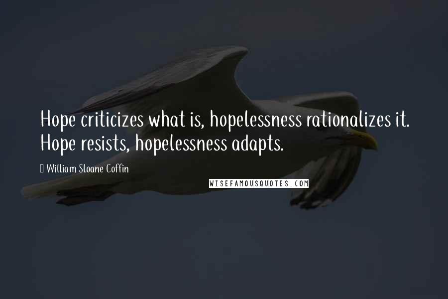 William Sloane Coffin Quotes: Hope criticizes what is, hopelessness rationalizes it. Hope resists, hopelessness adapts.