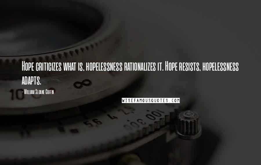 William Sloane Coffin Quotes: Hope criticizes what is, hopelessness rationalizes it. Hope resists, hopelessness adapts.