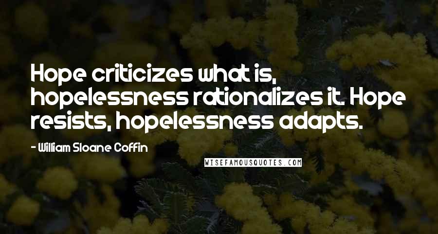 William Sloane Coffin Quotes: Hope criticizes what is, hopelessness rationalizes it. Hope resists, hopelessness adapts.