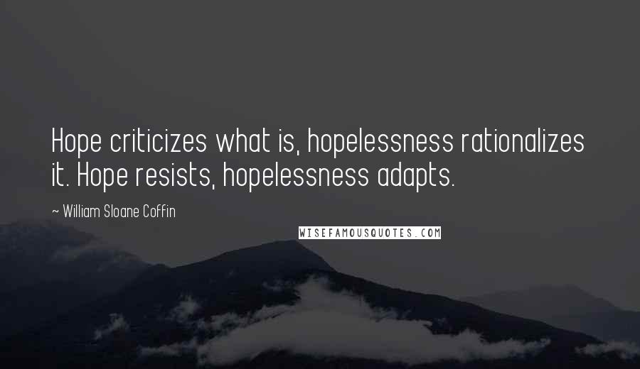 William Sloane Coffin Quotes: Hope criticizes what is, hopelessness rationalizes it. Hope resists, hopelessness adapts.