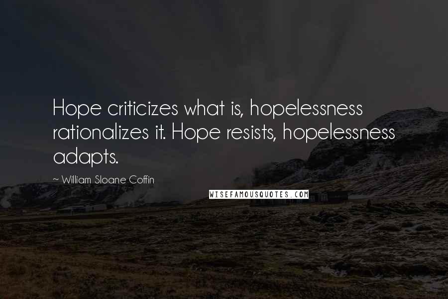 William Sloane Coffin Quotes: Hope criticizes what is, hopelessness rationalizes it. Hope resists, hopelessness adapts.