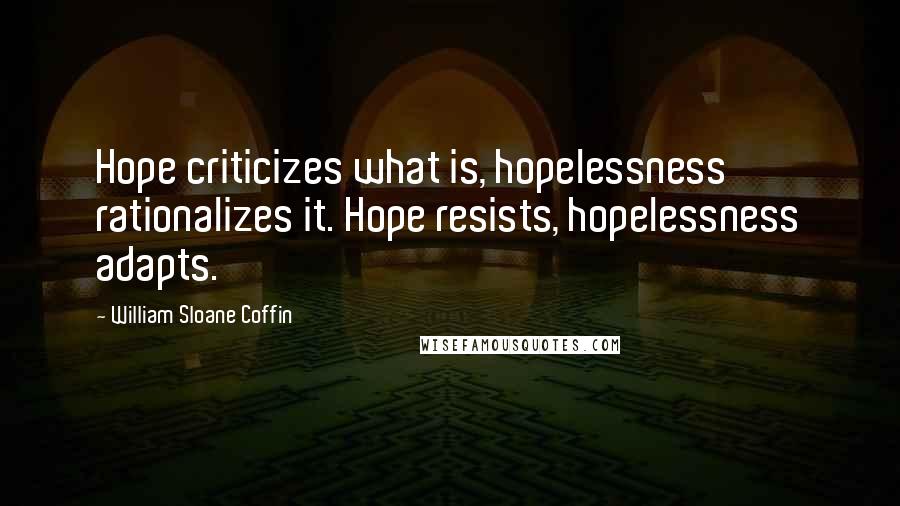 William Sloane Coffin Quotes: Hope criticizes what is, hopelessness rationalizes it. Hope resists, hopelessness adapts.