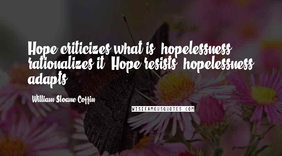 William Sloane Coffin Quotes: Hope criticizes what is, hopelessness rationalizes it. Hope resists, hopelessness adapts.