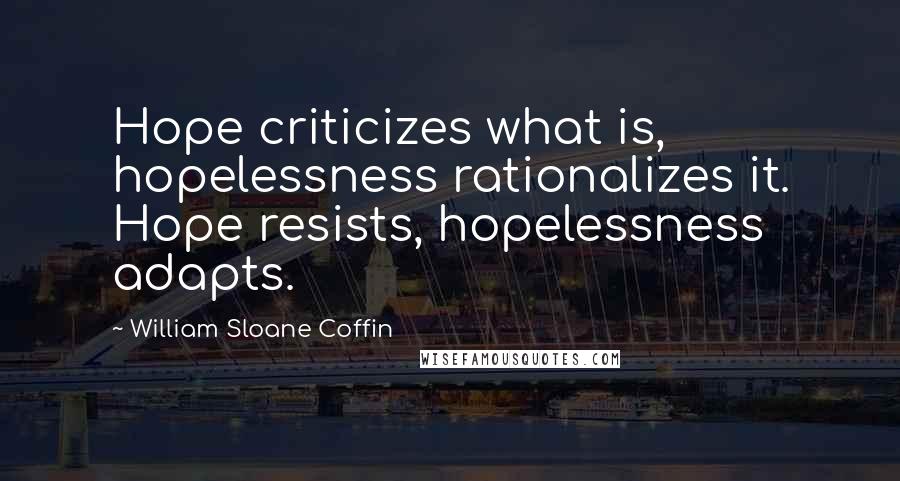 William Sloane Coffin Quotes: Hope criticizes what is, hopelessness rationalizes it. Hope resists, hopelessness adapts.