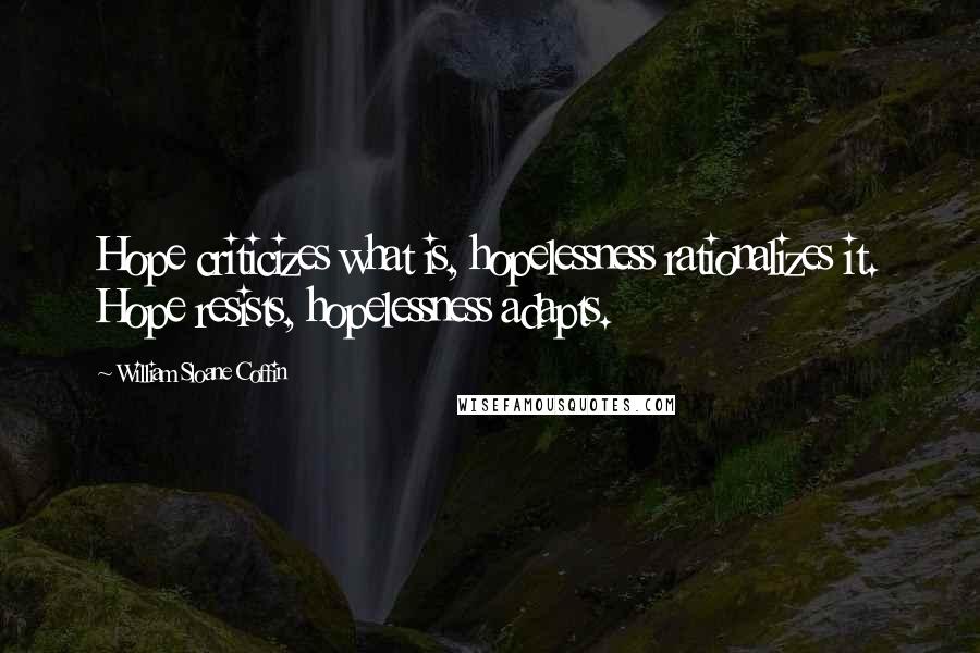 William Sloane Coffin Quotes: Hope criticizes what is, hopelessness rationalizes it. Hope resists, hopelessness adapts.