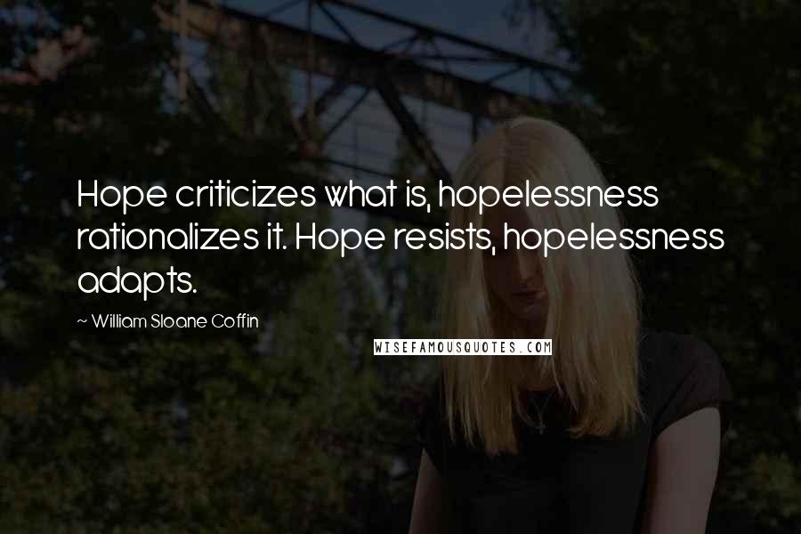 William Sloane Coffin Quotes: Hope criticizes what is, hopelessness rationalizes it. Hope resists, hopelessness adapts.