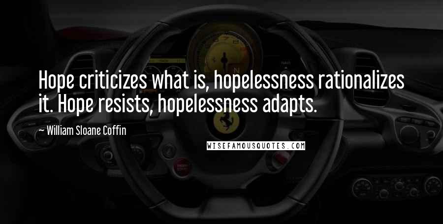 William Sloane Coffin Quotes: Hope criticizes what is, hopelessness rationalizes it. Hope resists, hopelessness adapts.